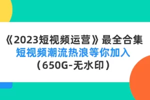 《2023短视频运营》最全合集：短视频潮流热浪等你加入（650G-无水印）