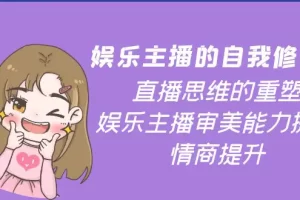 娱乐主播的自我修养，直播思维的重塑，娱乐主播审美能力提升，情商提升