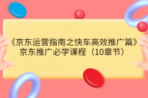 《京东运营指南之快车高效推广篇》京东推广必学课程（10章节）