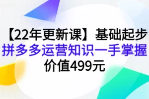 【22年更新课】基础起步，拼多多运营知识一手掌握，价值499元