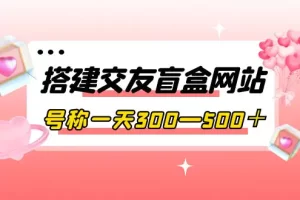 搭建交友盲盒网站，号称一天300—500＋【源码+教程】