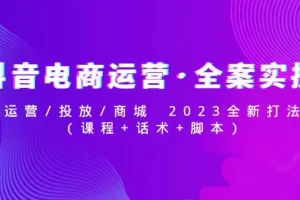 抖音电商运营·全案实操：运营/投放/商城 2023全新打法(课程+话术+脚本)