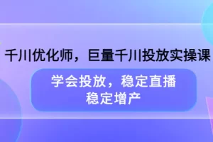千川优化师，巨量千川投放实操课，学会投放，稳定直播，稳定增产
