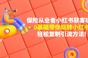 保险从业者的小红书获客玩法：0基础带你玩转小红书 轻松复制引流方法