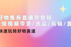 好物推荐直播带货班+短视频带货/选品/剪辑/直播，快速玩转好物赛道