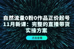 自然流量0粉0作品正价起号11月新课：完整的直播带货实操方案！