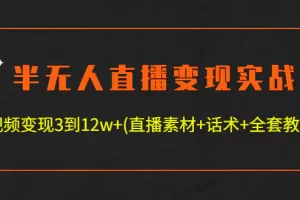半无人直播变现实战(12.18号更新) 单视频变现3到12w+(全套素材+话术+教程)