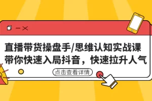 直播带货操盘手/思维认知实战课：带你快速入局抖音，快速拉升人气！