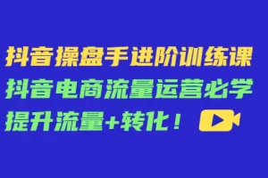 抖音操盘手进阶训练课：抖音电商流量运营必学，提升流量+转化！