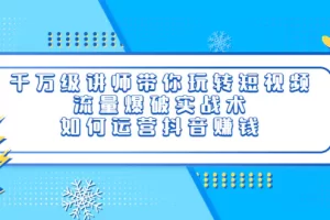 千万级讲师带你玩转短视频，流量爆破实战术，如何运营抖音赚钱