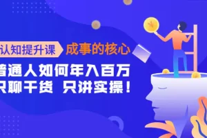认知提升课-成事的核心：普通人如何年入百万，只聊干货 只讲实操！