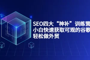 SEO四大“神补”训练营，小白快速获取可观的谷歌流量，轻松做外贸