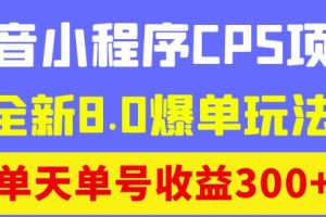 最新抖音小程序CPS项目，全新8.0爆单玩法，单天单号收益300+！