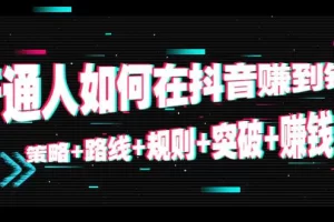 普通人如何在抖音赚到钱：策略+路线+规则+突破+赚钱（10节课）