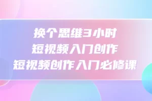 换个思维3小时短视频入门创作，短视频创作入门必修课