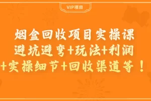 烟盒回收项目实操课：避坑避弯+玩法+利润+实操细节+回收渠道等！