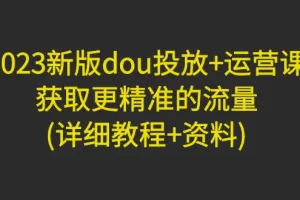 2023新版dou投放+运营课：获取更精准的流量(详细教程+资料)
