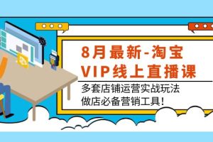 8月最新-淘宝VIP线上直播课：多套店铺运营实战玩法，做店必备营销工具！