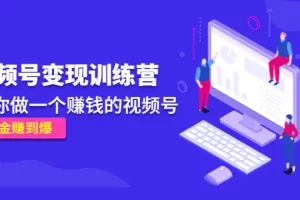 《视频号变现训练营》带你做一个赚钱的视频号，佣金赚到爆！