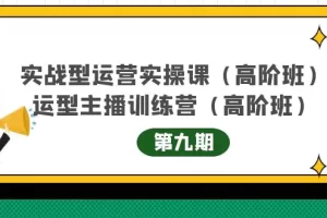 实战型运营实操课第9期+运营型主播训练营第9期，高阶班