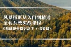 风景摄影从入门到精通-全套系统实战课程：0基础蜕变摄影高手（45节课）