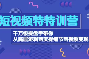 短视频特训营：千万级操盘手带你从底层逻辑到实操细节到变现-价值2580