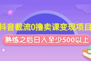 抖音截流0撸卖课变现项目：这个玩法熟练之后日入至少500以上