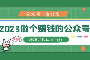 2023公众号培训班：2023做个赚钱的公众号，涨粉变现年入百万！