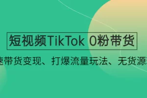 短视频TikTok 0粉带货：快速带货变现、打爆流量玩法、无货源玩法！