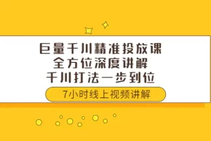 巨量千川精准投放课：全方位深度讲解，千川打法一步到位（价值3980）