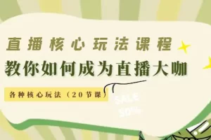 直播核心玩法：教你如何成为直播大咖，各种核心玩法（20节课）