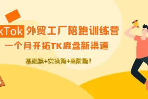 TikTok外贸工厂陪跑训练营：一个月开拓TK底盘新渠道 基础+实操+高阶篇！