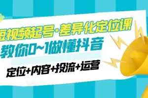 2023短视频起号·差异化定位课：0~1做懂抖音（定位+内容+投流+运营）