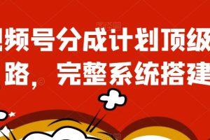 视频号分成计划顶级思路，完整系统搭建