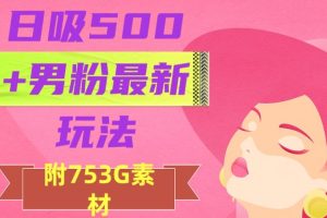 日吸500+男粉最新玩法，从作品制作到如何引流及后端变现，保姆级教程