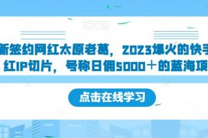 新签约网红太原老葛，2023爆火的快手网红IP切片，号称日佣5000＋的蓝海项目