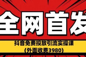 全网首发：抖音免费投放引流实操课(外面收费3980)