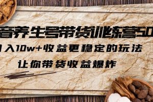 抖音养生号带货·训练营5.0，月入10w+收益更稳定的玩法，让你带货收益爆炸