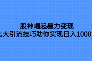 股神崛起暴力变现，七大引流技巧助你实现日入1000＋，按照流程操作，没有经验也可快速上手