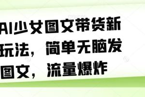 AI少女图文带货新玩法，简单无脑发图文，流量爆炸