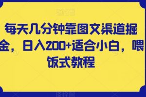 每天几分钟靠图文渠道掘金，日入200+适合小白，喂饭式教程