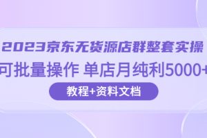 2023京东无货源店群整套实操 可批量操作 单店月纯利5000+63节课+资料文档