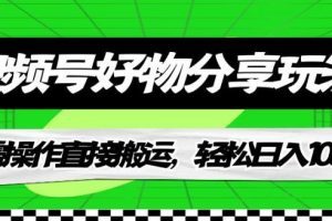 视频号好物分享玩法，无需操作直接搬运，轻松日入1000+