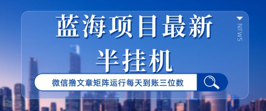 蓝海项目，最新半挂机微信文章矩阵运行，每天到账三位数