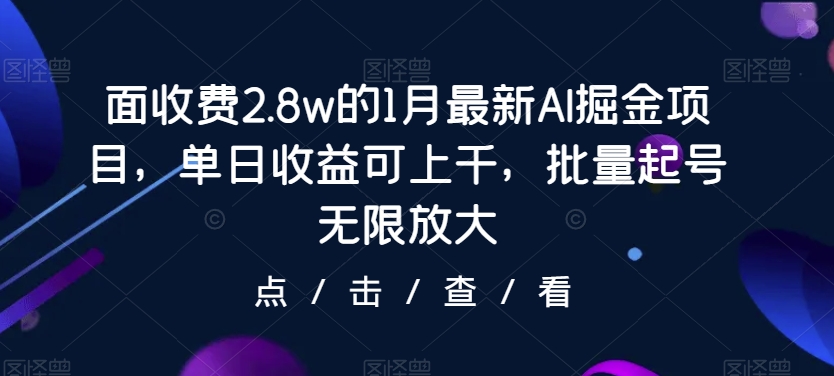 收费2.8w的1月最新AI掘金项目，单日收益可上千，批量起号无限放大
