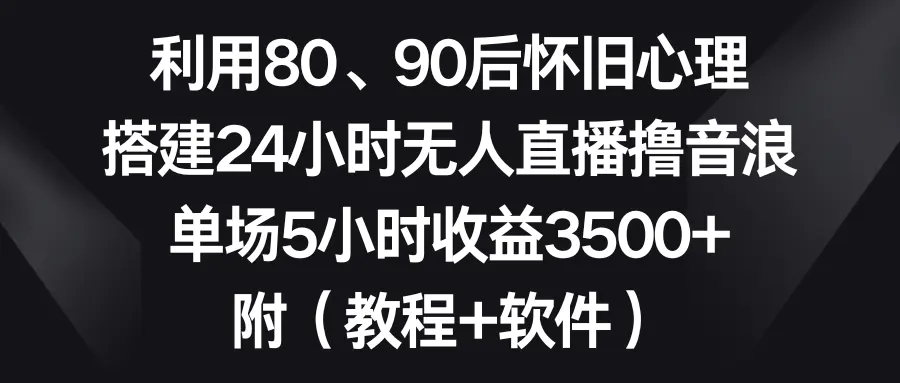 利用80、90后怀旧心理，搭建24小时无人直播撸音浪，单场5小时收益3500+ 附（软件+教程）