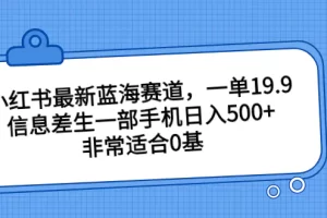 小红书最新蓝海赛道，一单19.9，信息差生一部手机日入500+，非常适合0基础的新手