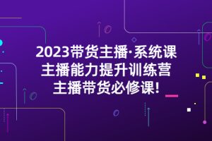 2023带货主播·系统课，主播能力提升训练营，主播带货必修课!