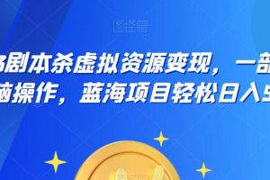 2023剧本杀虚拟资源变现，一部手机无脑操作，蓝海项目轻松日入500+
