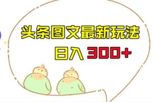 今日头条图文伪原创玩法，单号日入收益300+，轻松上手无压力